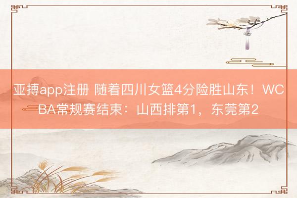 亚搏app注册 随着四川女篮4分险胜山东!WCBA常规赛结束:山西排第1,东莞第2