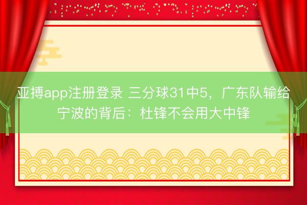 亚搏app注册登录 三分球31中5，广东队输给宁波的背后：杜锋不会用大中锋