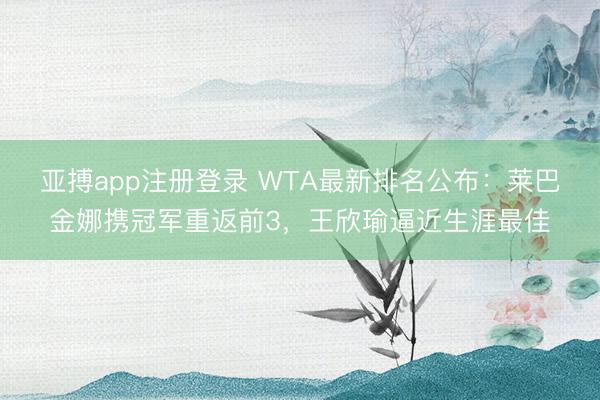 亚搏app注册登录 WTA最新排名公布：莱巴金娜携冠军重返前3，王欣瑜逼近生涯最佳