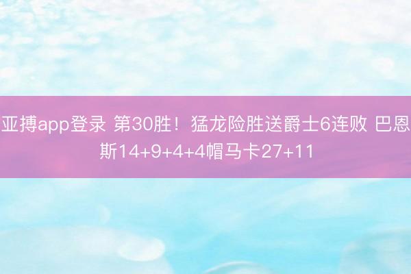亚搏app登录 第30胜！猛龙险胜送爵士6连败 巴恩斯14+9+4+4帽马卡27+11