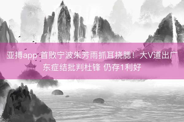 亚搏app 首败宁波朱芳雨抓耳挠腮！大V道出广东症结批判杜锋 仍存1利好