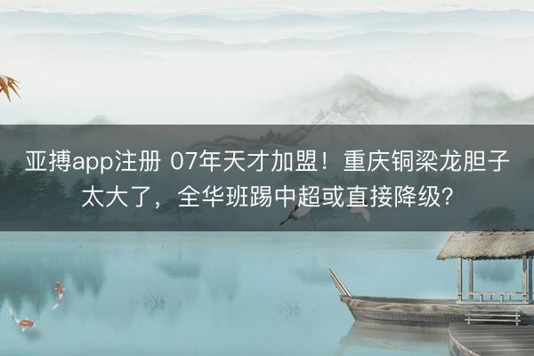 亚搏app注册 07年天才加盟！重庆铜梁龙胆子太大了，全华班踢中超或直接降级？