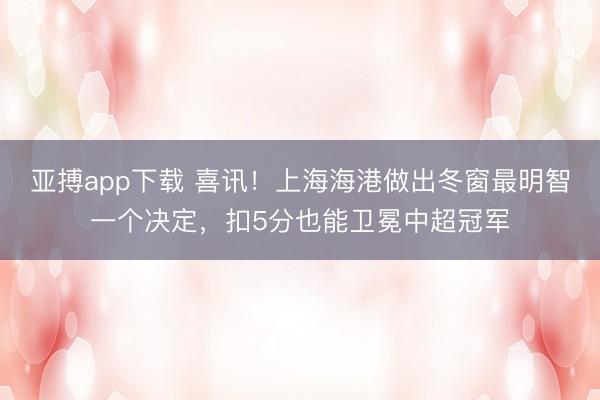亚搏app下载 喜讯！上海海港做出冬窗最明智一个决定，扣5分也能卫冕中超冠军