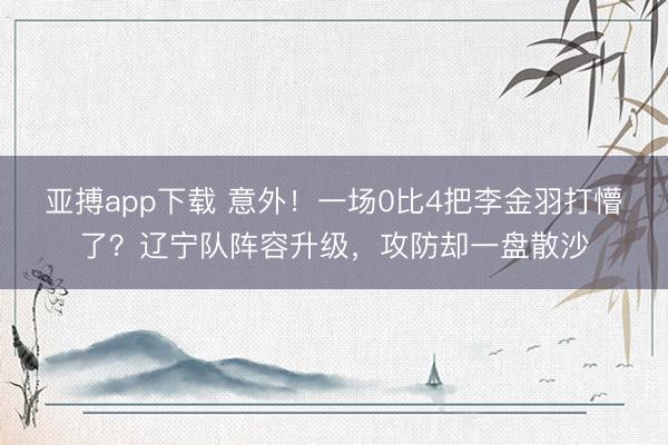 亚搏app下载 意外！一场0比4把李金羽打懵了？辽宁队阵容升级，攻防却一盘散沙