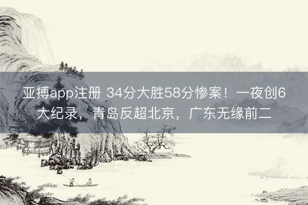 亚搏app注册 34分大胜58分惨案!一夜创6大纪录,青岛反超北京,广东无缘前二