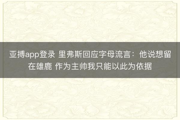 亚搏app登录 里弗斯回应字母流言：他说想留在雄鹿 作为主帅我只能以此为依据