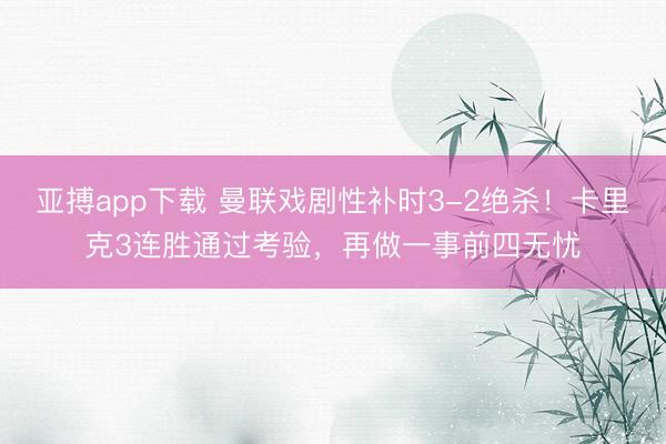 亚搏app下载 曼联戏剧性补时3-2绝杀！卡里克3连胜通过考验，再做一事前四无忧