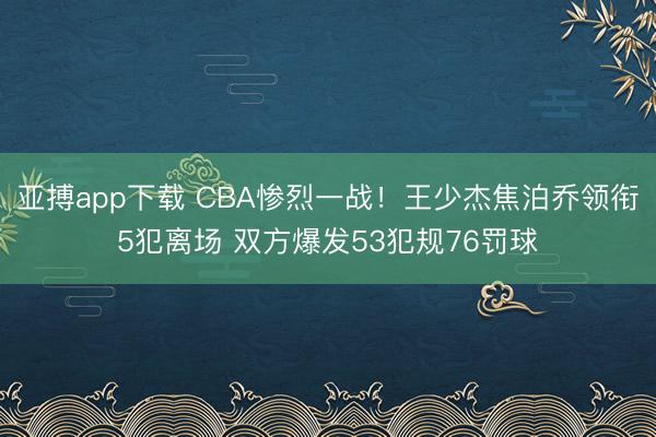 亚搏app下载 CBA惨烈一战!王少杰焦泊乔领衔5犯离场 双方爆发53犯规76罚球