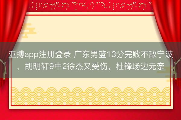 亚搏app注册登录 广东男篮13分完败不敌宁波,胡明轩9中2徐杰又受伤,杜锋场边无奈