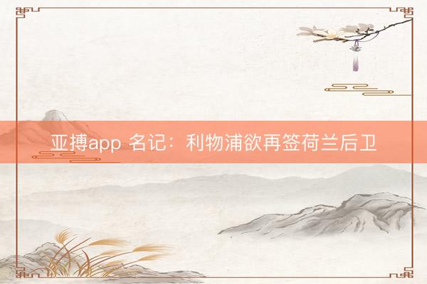 亚搏app 名记：利物浦欲再签荷兰后卫