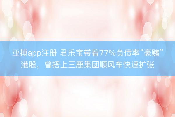 亚搏app注册 君乐宝带着77%负债率“豪赌”港股,曾搭上三鹿集团顺风车快速扩张