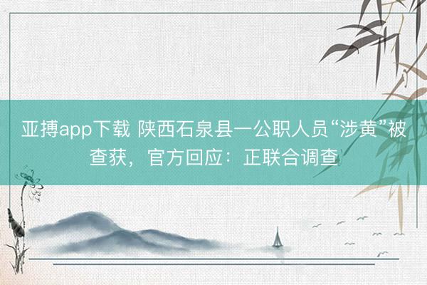 亚搏app下载 陕西石泉县一公职人员“涉黄”被查获,官方回应:正联合调查