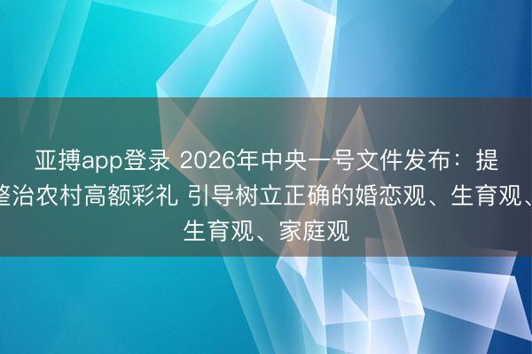 亚搏app登录 2026年中央一号文件发布：提出持续整治农村高额彩礼 引导树立正确的婚恋观、生育观、家庭观