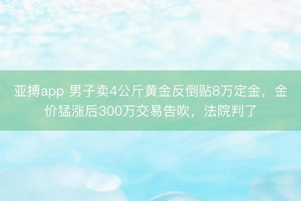 亚搏app 男子卖4公斤黄金反倒贴8万定金，金价猛涨后300万交易告吹，法院判了