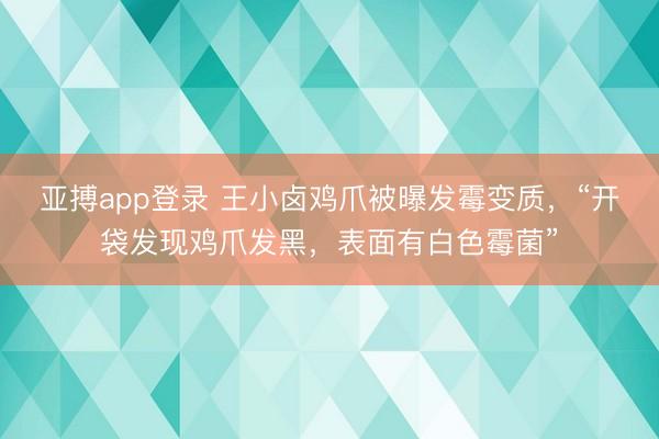 亚搏app登录 王小卤鸡爪被曝发霉变质,“开袋发现鸡爪发黑,表面有白色霉菌”