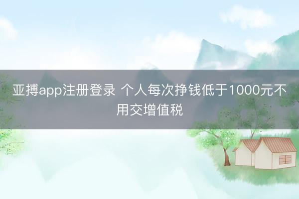 亚搏app注册登录 个人每次挣钱低于1000元不用交增值税