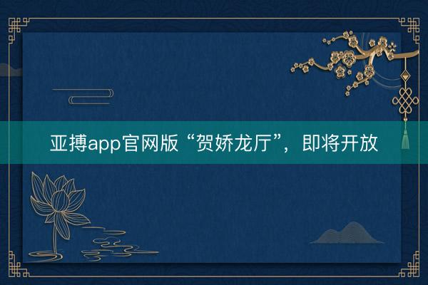 亚搏app官网版 “贺娇龙厅”,即将开放