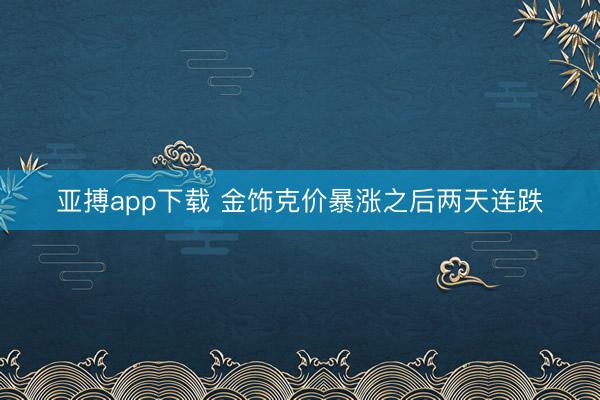 亚搏app下载 金饰克价暴涨之后两天连跌
