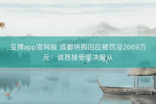 亚搏app官网版 成都快购回应被罚没2669万元:诚恳接受坚决服从