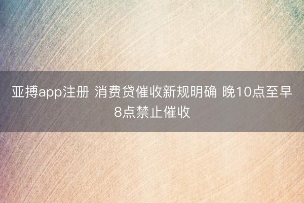 亚搏app注册 消费贷催收新规明确 晚10点至早8点禁止催收