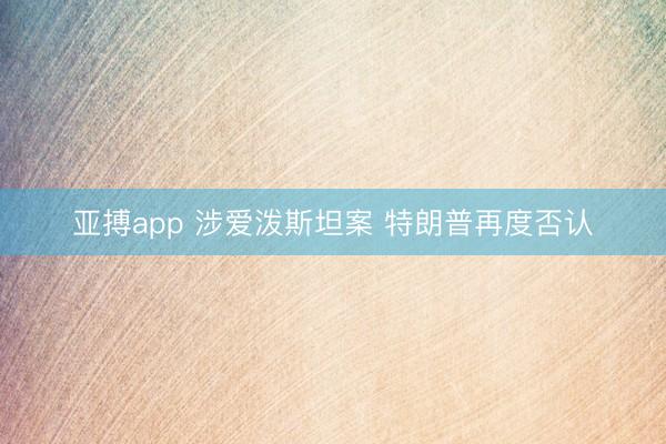 亚搏app 涉爱泼斯坦案 特朗普再度否认