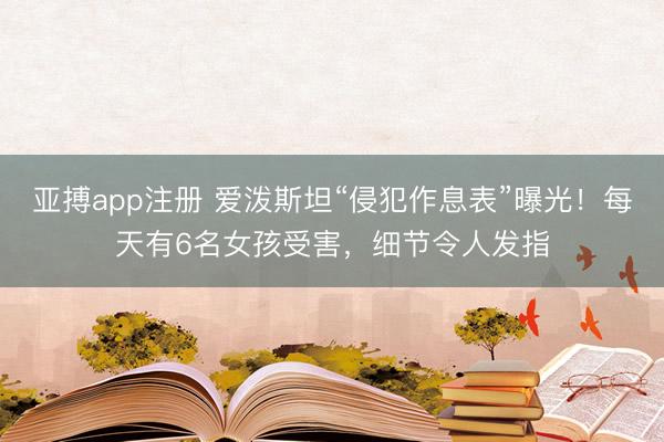 亚搏app注册 爱泼斯坦“侵犯作息表”曝光!每天有6名女孩受害,细节令人发指