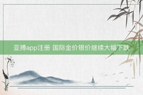 亚搏app注册 国际金价银价继续大幅下跌