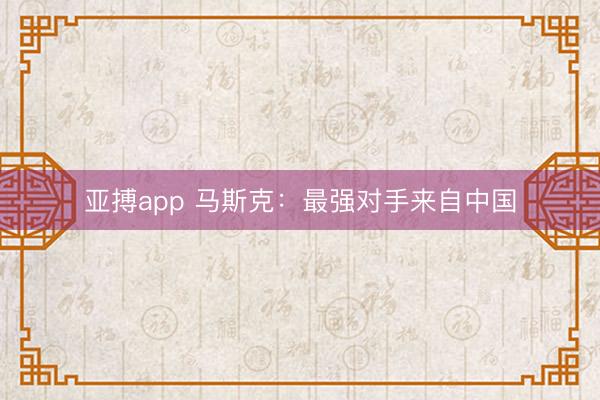 亚搏app 马斯克：最强对手来自中国