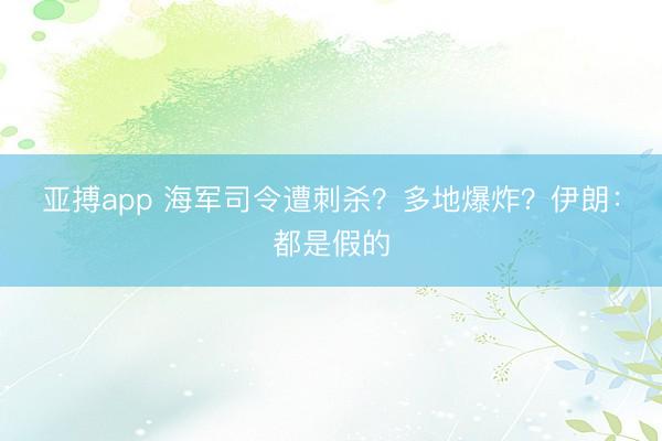 亚搏app 海军司令遭刺杀?多地爆炸?伊朗:都是假的