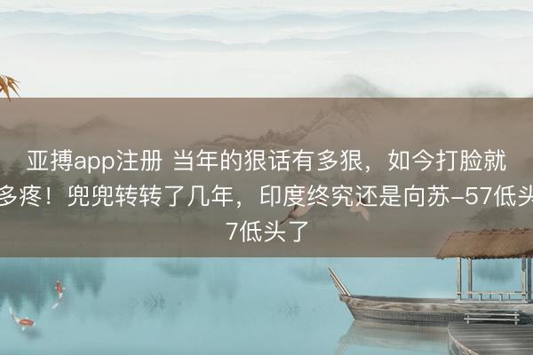 亚搏app注册 当年的狠话有多狠，如今打脸就有多疼！兜兜转转了几年，印度终究还是向苏-57低头了