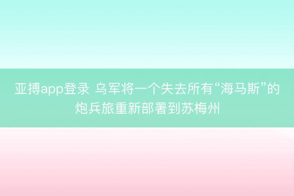 亚搏app登录 乌军将一个失去所有“海马斯”的炮兵旅重新部署到苏梅州