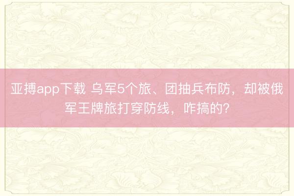 亚搏app下载 乌军5个旅、团抽兵布防，却被俄军王牌旅打穿防线，咋搞的？