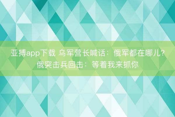亚搏app下载 乌军营长喊话：俄军都在哪儿？俄突击兵回击：等着我来抓你