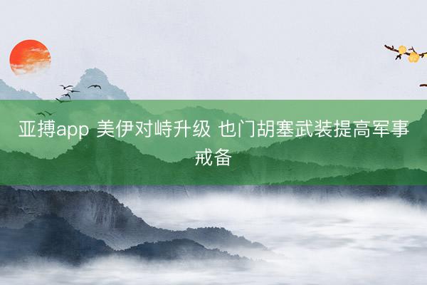 亚搏app 美伊对峙升级 也门胡塞武装提高军事戒备