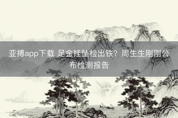 亚搏app下载 足金挂坠检出铁？周生生刚刚公布检测报告