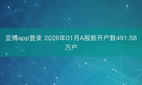 亚搏app登录 2026年01月A股新开户数491.58万户