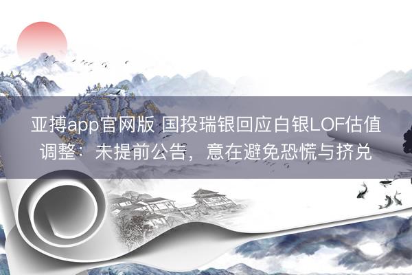 亚搏app官网版 国投瑞银回应白银LOF估值调整：未提前公告，意在避免恐慌与挤兑