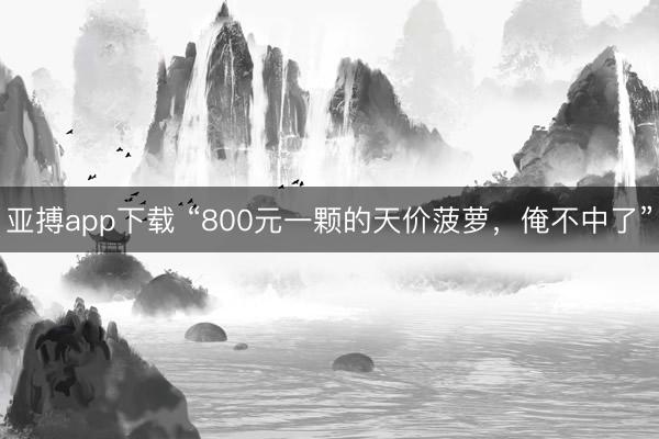 亚搏app下载 “800元一颗的天价菠萝,俺不中了”