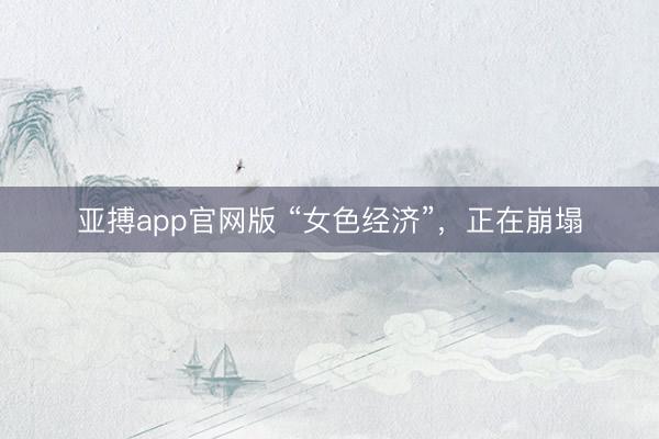 亚搏app官网版 “女色经济”，正在崩塌