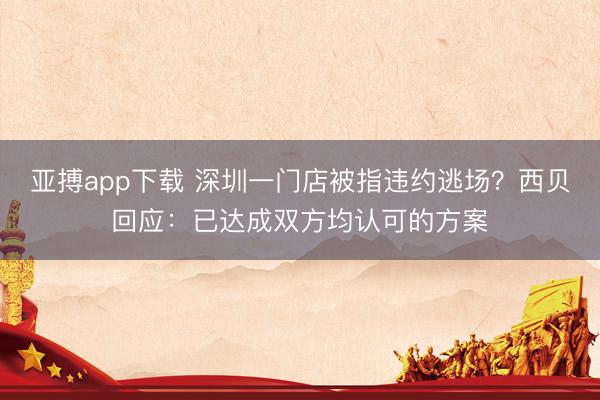亚搏app下载 深圳一门店被指违约逃场？西贝回应：已达成双方均认可的方案