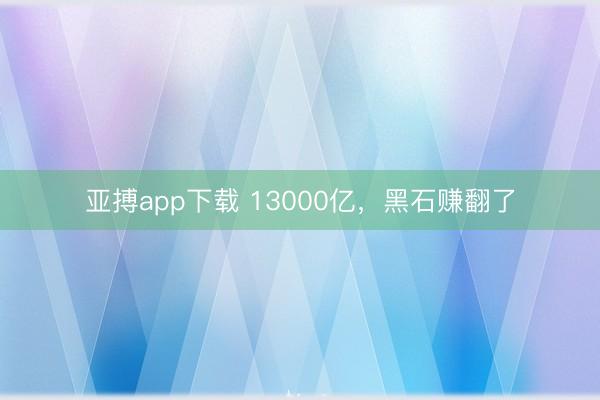 亚搏app下载 13000亿，黑石赚翻了