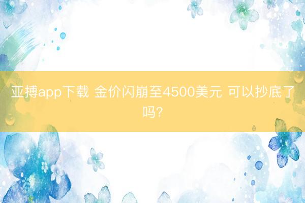 亚搏app下载 金价闪崩至4500美元 可以抄底了吗？