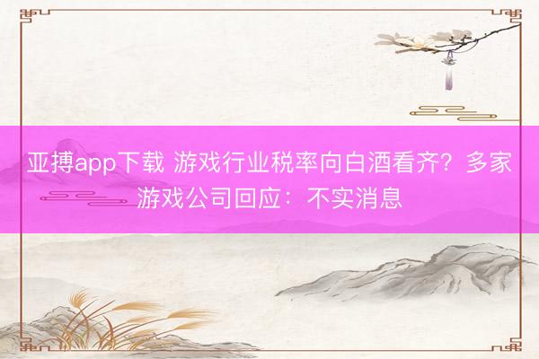 亚搏app下载 游戏行业税率向白酒看齐？多家游戏公司回应：不实消息