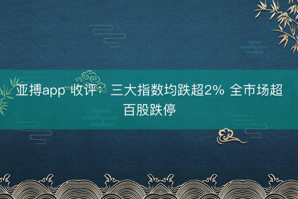 亚搏app 收评:三大指数均跌超2% 全市场超百股跌停