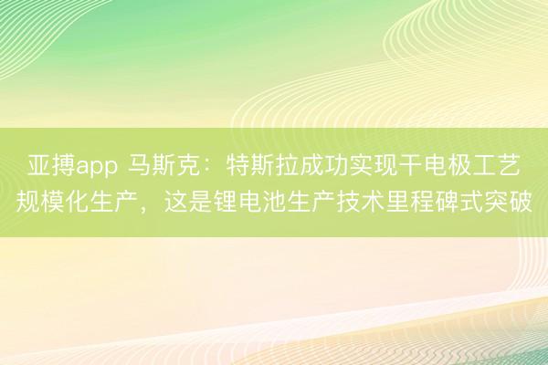 亚搏app 马斯克：特斯拉成功实现干电极工艺规模化生产，这是锂电池生产技术里程碑式突破