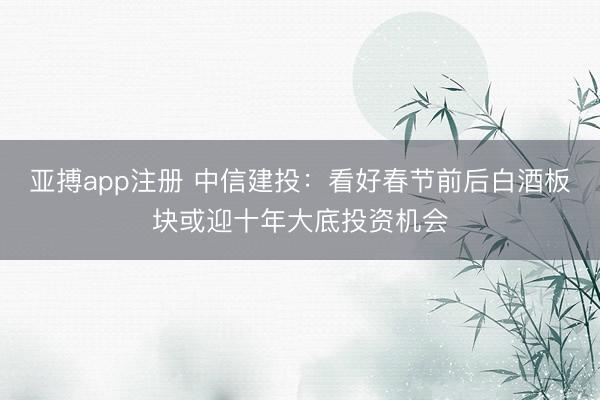 亚搏app注册 中信建投：看好春节前后白酒板块或迎十年大底投资机会