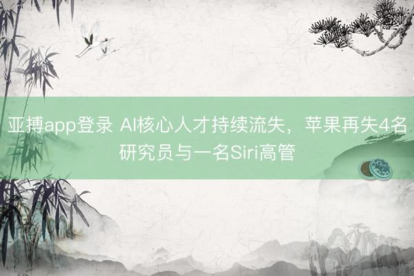 亚搏app登录 AI核心人才持续流失，苹果再失4名研究员与一名Siri高管