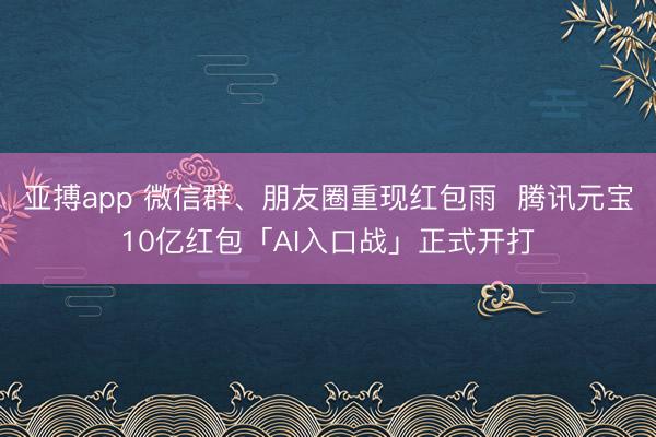 亚搏app 微信群、朋友圈重现红包雨  腾讯元宝10亿红包「AI入口战」正式开打