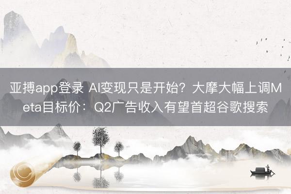 亚搏app登录 AI变现只是开始？大摩大幅上调Meta目标价：Q2广告收入有望首超谷歌搜索
