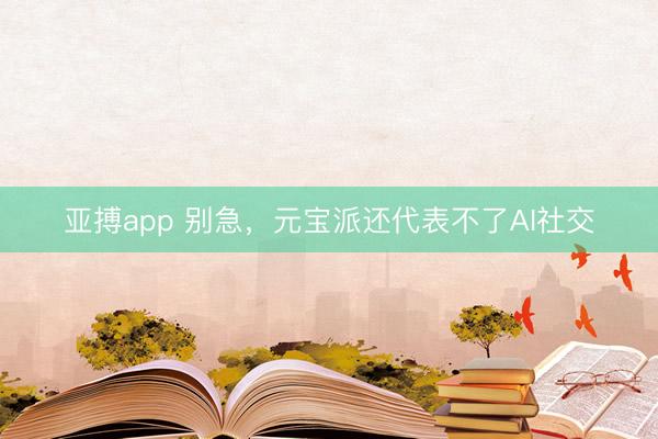 亚搏app 别急,元宝派还代表不了AI社交